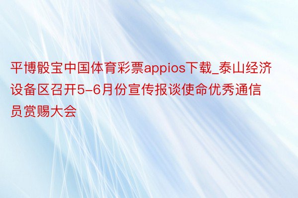 平博骰宝中国体育彩票appios下载_泰山经济设备区召开5-6月份宣传报谈使命优秀通信员赏赐大会