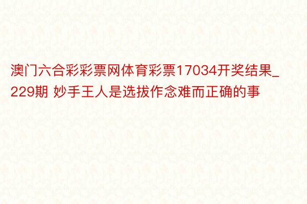 澳门六合彩彩票网体育彩票17034开奖结果_229期 妙手王人是选拔作念难而正确的事