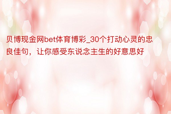 贝博现金网bet体育博彩_30个打动心灵的忠良佳句，让你感受东说念主生的好意思好