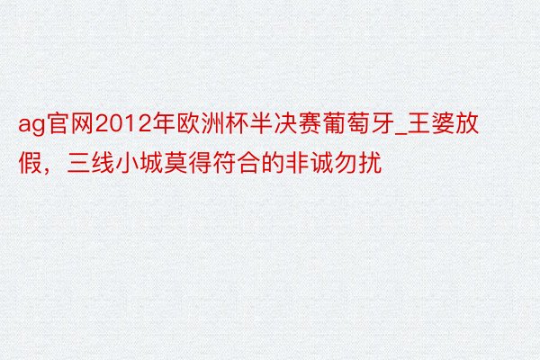 ag官网2012年欧洲杯半决赛葡萄牙_王婆放假，三线小城莫得符合的非诚勿扰