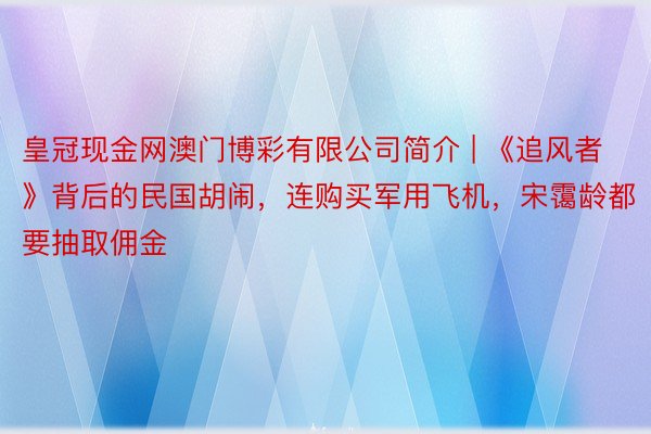 皇冠现金网澳门博彩有限公司简介 | 《追风者》背后的民国胡闹，连购买军用飞机，宋霭龄都要抽取佣金