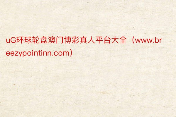 uG环球轮盘澳门博彩真人平台大全（www.breezypointinn.com）