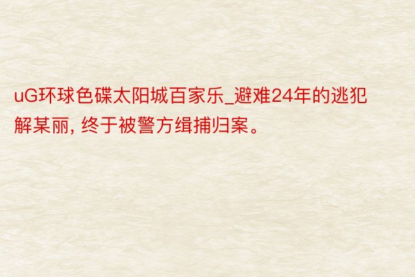 uG环球色碟太阳城百家乐_避难24年的逃犯解某丽, 终于被警方缉捕归案。