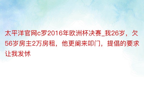 太平洋官网c罗2016年欧洲杯决赛_我26岁，欠56岁房主2万房租，他更阑来叩门，提倡的要求让我发怵