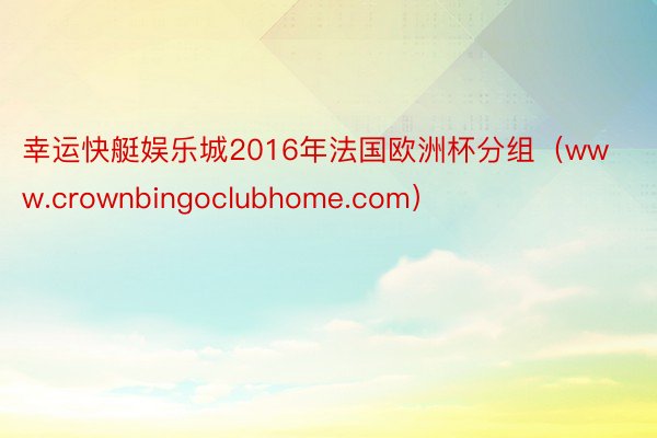 幸运快艇娱乐城2016年法国欧洲杯分组（www.crownbingoclubhome.com）