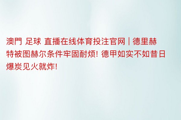 澳門 足球 直播在线体育投注官网 | 德里赫特被图赫尔条件牢固耐烦! 德甲如实不如昔日爆炭见火就炸!