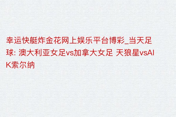 幸运快艇炸金花网上娱乐平台博彩_当天足球: 澳大利亚女足vs加拿大女足 天狼星vsAIK索尔纳