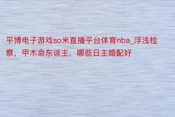 平博电子游戏so米直播平台体育nba_浮浅检察，甲木命东谈主，哪些日主婚配好