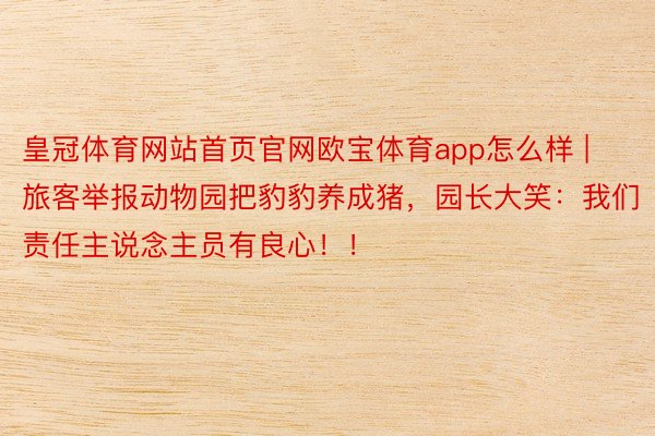 皇冠体育网站首页官网欧宝体育app怎么样 | 旅客举报动物园把豹豹养成猪，园长大笑：我们责任主说念主员有良心！！