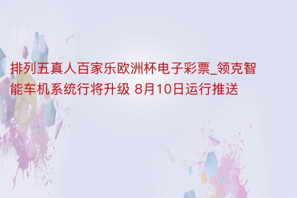 排列五真人百家乐欧洲杯电子彩票_领克智能车机系统行将升级 8月10日运行推送