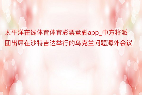 太平洋在线体育体育彩票竞彩app_中方将派团出席在沙特吉达举行的乌克兰问题海外会议