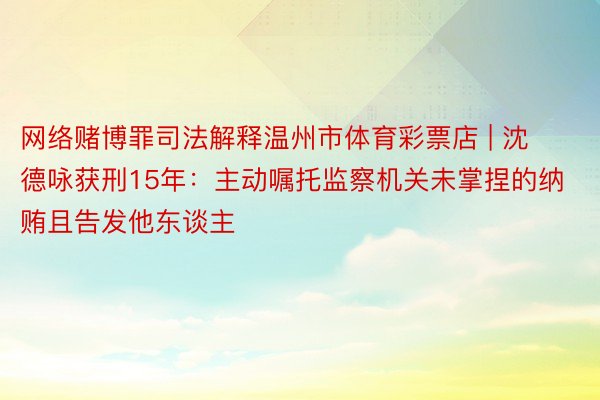 网络赌博罪司法解释温州市体育彩票店 | 沈德咏获刑15年：主动嘱托监察机关未掌捏的纳贿且告发他东谈主