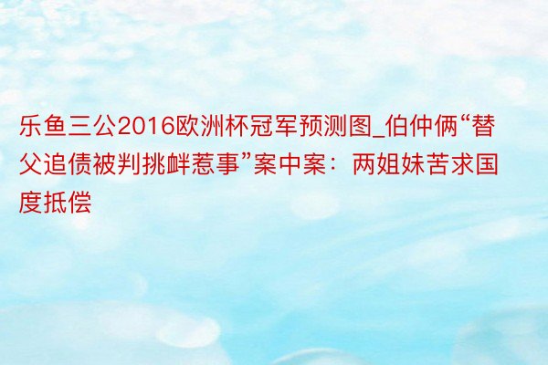 乐鱼三公2016欧洲杯冠军预测图_伯仲俩“替父追债被判挑衅惹事”案中案：两姐妹苦求国度抵偿