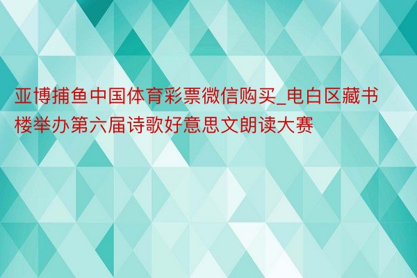 亚博捕鱼中国体育彩票微信购买_电白区藏书楼举办第六届诗歌好意思文朗读大赛