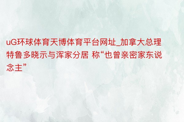 uG环球体育天博体育平台网址_加拿大总理特鲁多晓示与浑家分居 称“也曾亲密家东说念主”