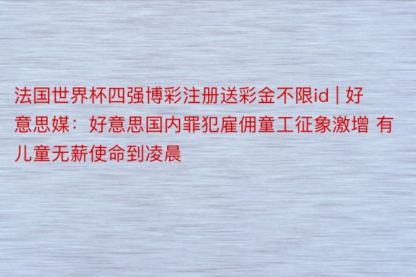 法国世界杯四强博彩注册送彩金不限id | 好意思媒：好意思国内罪犯雇佣童工征象激增 有儿童无薪使命到凌晨