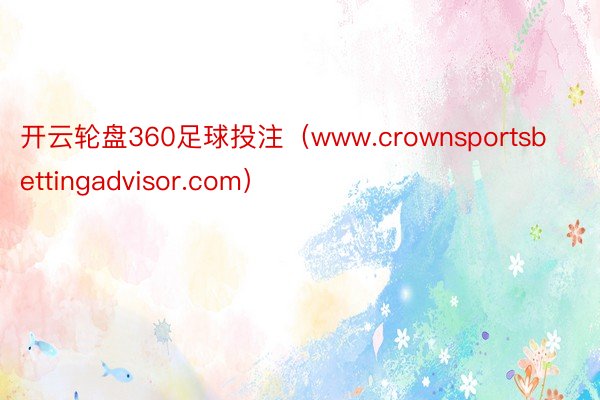 开云轮盘360足球投注（www.crownsportsbettingadvisor.com）