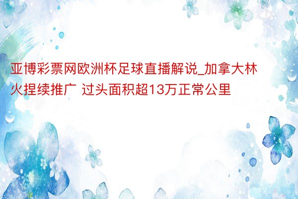 亚博彩票网欧洲杯足球直播解说_加拿大林火捏续推广 过头面积超13万正常公里