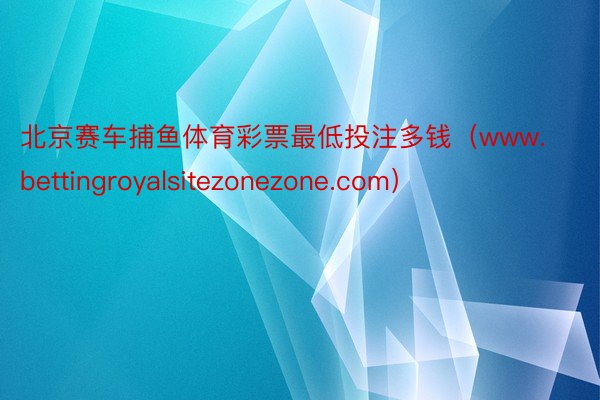 北京赛车捕鱼体育彩票最低投注多钱（www.bettingroyalsitezonezone.com）