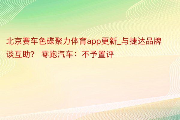 北京赛车色碟聚力体育app更新_与捷达品牌谈互助？ 零跑汽车：不予置评
