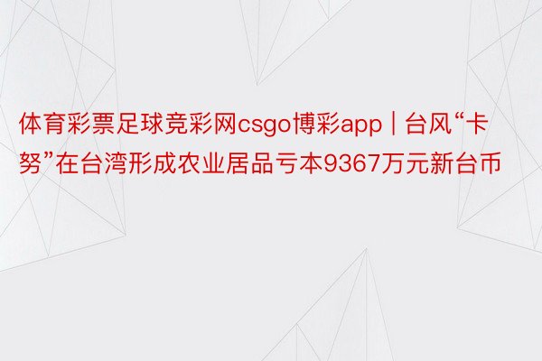 体育彩票足球竞彩网csgo博彩app | 台风“卡努”在台湾形成农业居品亏本9367万元新台币