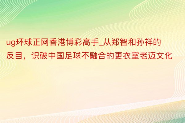 ug环球正网香港博彩高手_从郑智和孙祥的反目，识破中国足球不融合的更衣室老迈文化