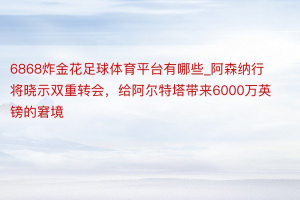 6868炸金花足球体育平台有哪些_阿森纳行将晓示双重转会，给阿尔特塔带来6000万英镑的窘境