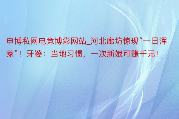 申博私网电竞博彩网站_河北廊坊惊现“一日浑家”！牙婆：当地习惯，一次新娘可赚千元！