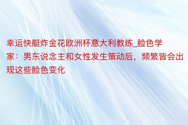 幸运快艇炸金花欧洲杯意大利教练_脸色学家：男东说念主和女性发生策动后，频繁皆会出现这些脸色变化