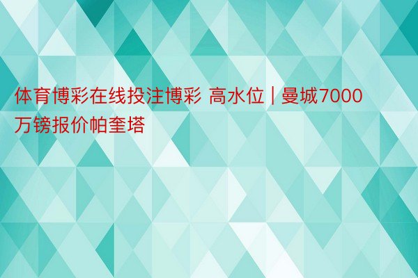 体育博彩在线投注博彩 高水位 | 曼城7000万镑报价帕奎塔