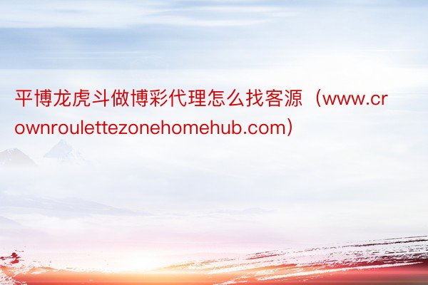 平博龙虎斗做博彩代理怎么找客源（www.crownroulettezonehomehub.com）