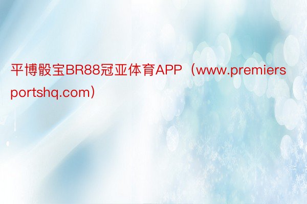 平博骰宝BR88冠亚体育APP（www.premiersportshq.com）