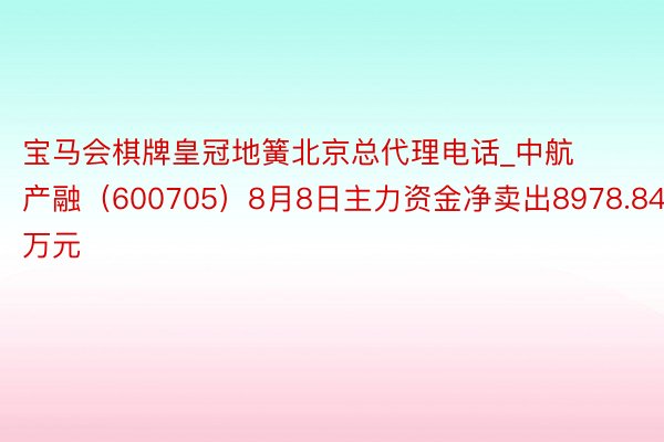 宝马会棋牌皇冠地簧北京总代理电话_中航产融（600705）8月8日主力资金净卖出8978.84万元