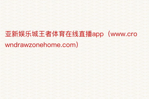 亚新娱乐城王者体育在线直播app（www.crowndrawzonehome.com）