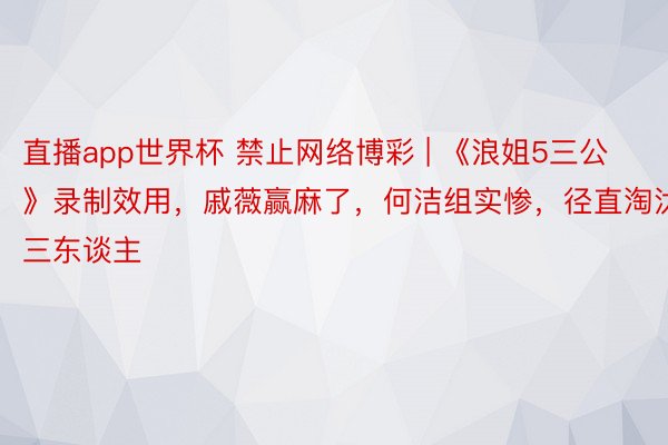 直播app世界杯 禁止网络博彩 | 《浪姐5三公》录制效用，戚薇赢麻了，何洁组实惨，径直淘汰三东谈主