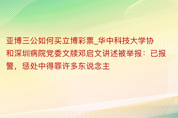 亚博三公如何买立博彩票_华中科技大学协和深圳病院党委文牍邓启⽂讲述被举报：已报警，惩处中得罪许多东说念主