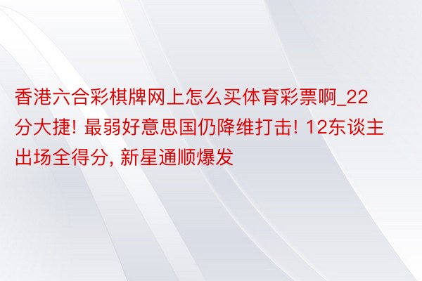 香港六合彩棋牌网上怎么买体育彩票啊_22分大捷! 最弱好意思国仍降维打击! 12东谈主出场全得分, 新星通顺爆发