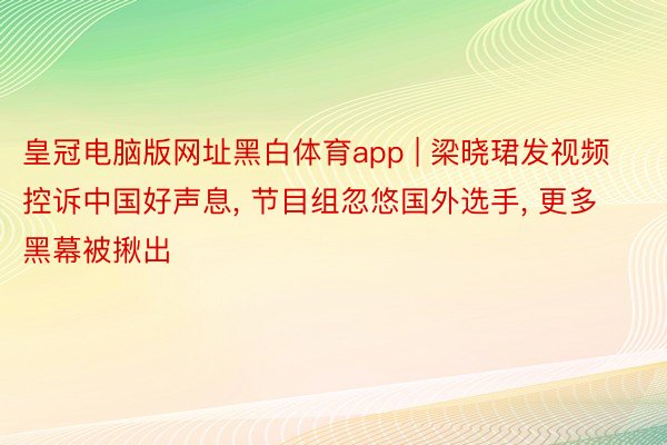 皇冠电脑版网址黑白体育app | 梁晓珺发视频控诉中国好声息, 节目组忽悠国外选手, 更多黑幕被揪出