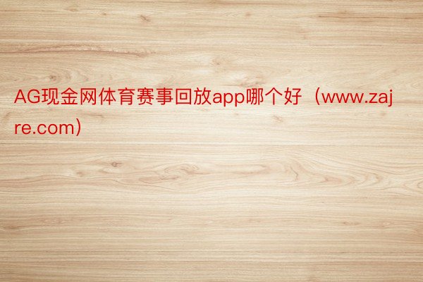 AG现金网体育赛事回放app哪个好（www.zajre.com）