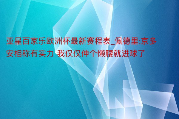 亚星百家乐欧洲杯最新赛程表_佩德里:京多安相称有实力 我仅仅伸个懒腰就进球了