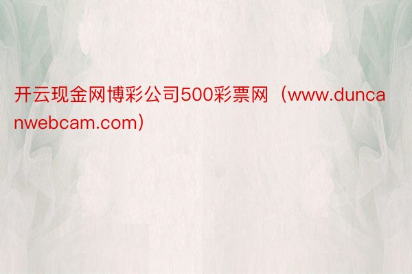 开云现金网博彩公司500彩票网（www.duncanwebcam.com）