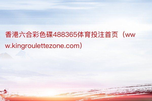 香港六合彩色碟488365体育投注首页（www.kingroulettezone.com）