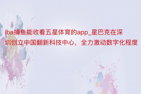 iba捕鱼能收看五星体育的app_星巴克在深圳创立中国翻新科技中心，全力激动数字化程度