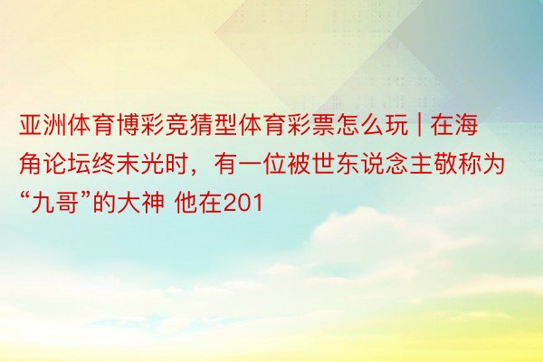 亚洲体育博彩竞猜型体育彩票怎么玩 | 在海角论坛终末光时，有一位被世东说念主敬称为“九哥”的大神 他在201