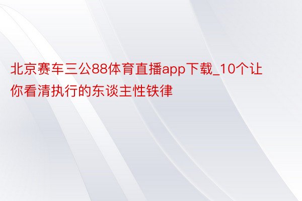 北京赛车三公88体育直播app下载_10个让你看清执行的东谈主性铁律