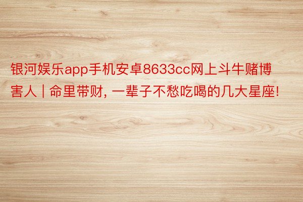 银河娱乐app手机安卓8633cc网上斗牛赌博害人 | 命里带财, 一辈子不愁吃喝的几大星座!