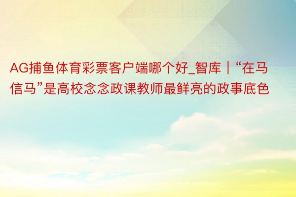 AG捕鱼体育彩票客户端哪个好_智库｜“在马信马”是高校念念政课教师最鲜亮的政事底色