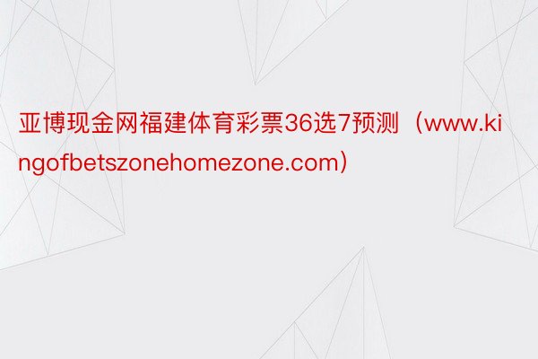 亚博现金网福建体育彩票36选7预测（www.kingofbetszonehomezone.com）