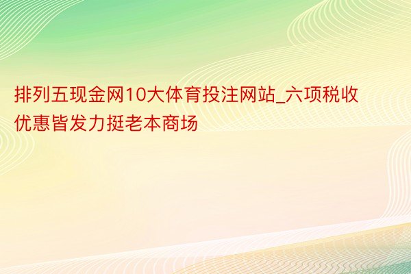 排列五现金网10大体育投注网站_六项税收优惠皆发力挺老本商场