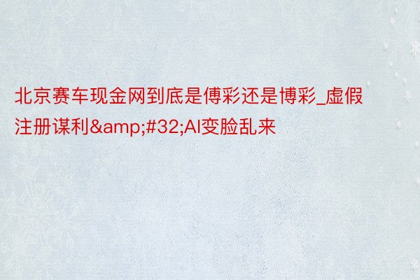 北京赛车现金网到底是傅彩还是博彩_虚假注册谋利&#32;AI变脸乱来